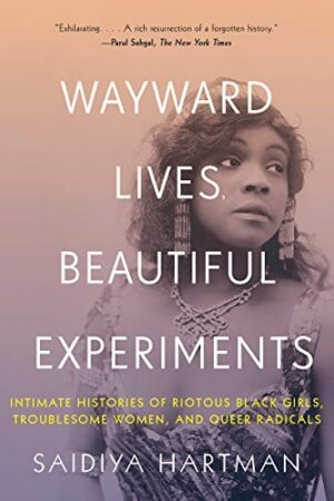 Wayward Lives, Beautiful Experiments : Intimate Histories of Riotous Black Girls, Troublesome Women and Queer Radicals