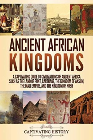 Ancient African Kingdoms: A Captivating Guide to Civilizations of Ancient Africa Such as the Land of Punt, Carthage, the Kingdom of Aksum, the Mali Empire, and the Kingdom of Kush