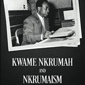 Kwame Nkrumah and Nkrumaism: The Essential Elements of the Ideology for All African People, Those at Home and Those Abroad