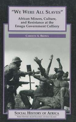 We are All Slaves : African Miners, Culture and Resistance at the Enugu Government Colliery, Nigeria