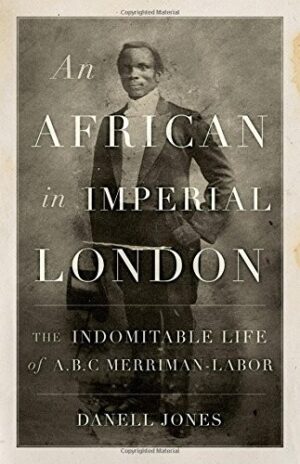 An African in Imperial London: The Indomitable Life of A. B. C. Merriman-Labor
