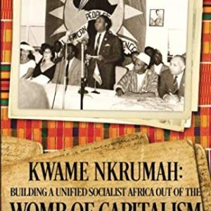 Kwame Nkrumah: Building A Unified Socialist Africa Out of the Womb of Capitalism