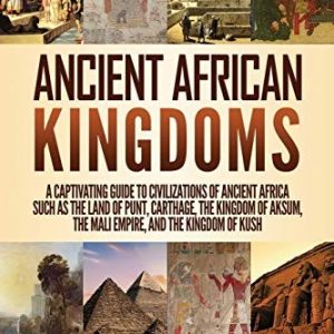 Ancient African Kingdoms: A Captivating Guide to Civilizations of Ancient Africa Such as the Land of Punt, Carthage, the Kingdom of Aksum, the Mali Empire, and the Kingdom of Kush